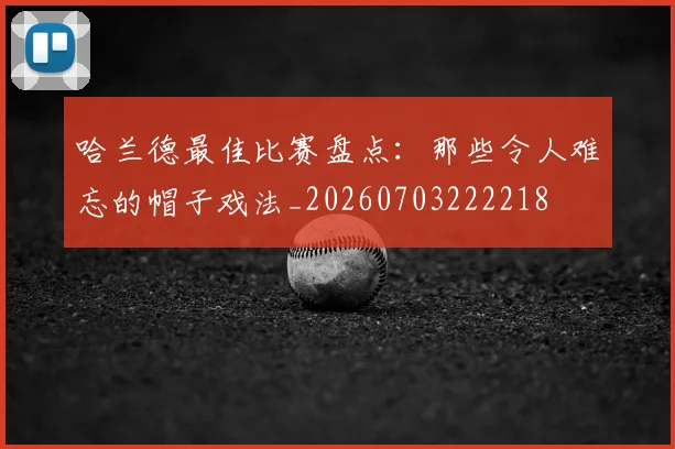 哈兰德最佳比赛盘点：那些令人难忘的帽子戏法_20260703222218
