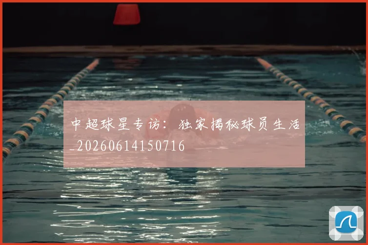 中超球星专访：独家揭秘球员生活_20260614150716