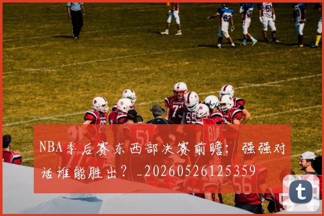 NBA季后赛东西部决赛前瞻：强强对话谁能胜出？_20260526125359