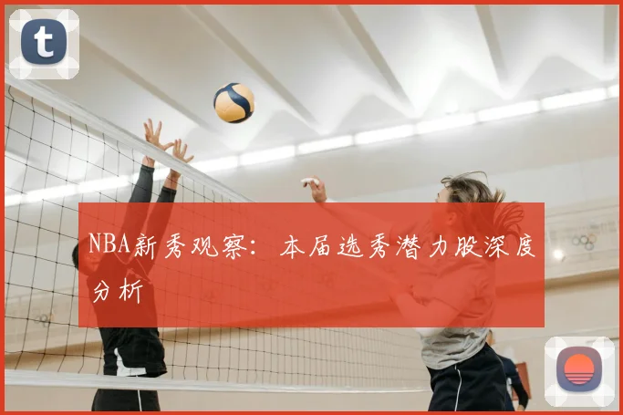 NBA新秀观察:本届选秀潜力股深度分析
