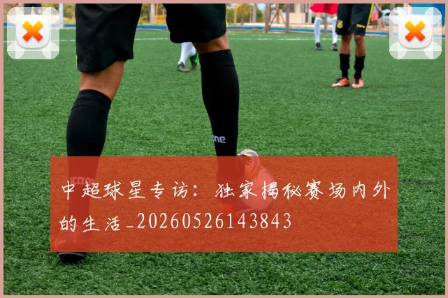 中超球星专访：独家揭秘赛场内外的生活_20260526143843
