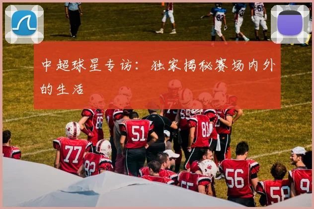 中超球星专访:独家揭秘赛场内外的生活
