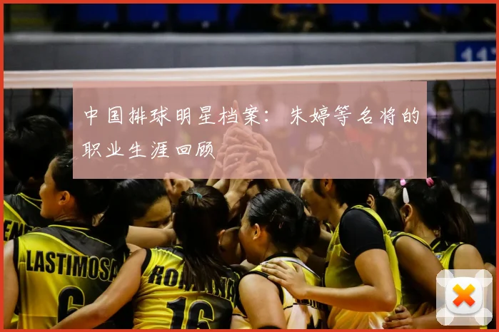 中国排球明星档案:朱婷等名将的职业生涯回顾