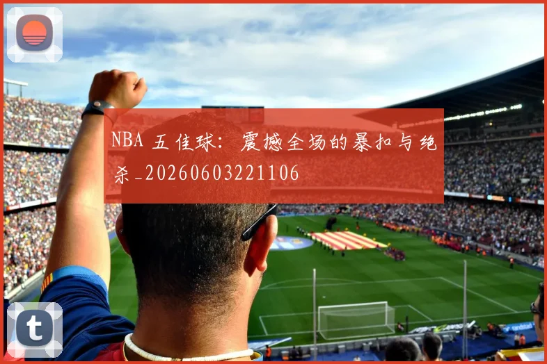 NBA 五佳球:震撼全场的暴扣与绝杀_20260603221106