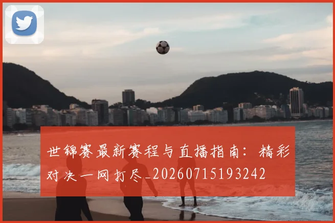 世锦赛最新赛程与直播指南:精彩对决一网打尽_20260715193242
