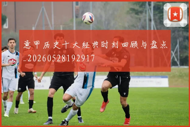 意甲历史十大经典时刻回顾与盘点_20260528192917