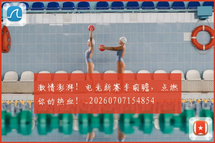 激情澎湃！电竞新赛季前瞻，点燃你的热血！_20260707154854