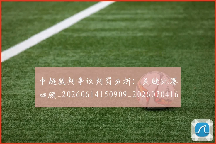 中超裁判争议判罚分析：关键比赛回顾_20260614150909_20260704164055
