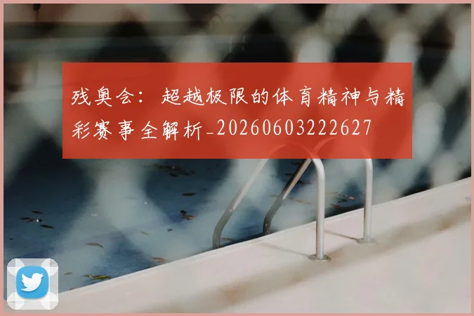 残奥会：超越极限的体育精神与精彩赛事全解析_20260603222627
