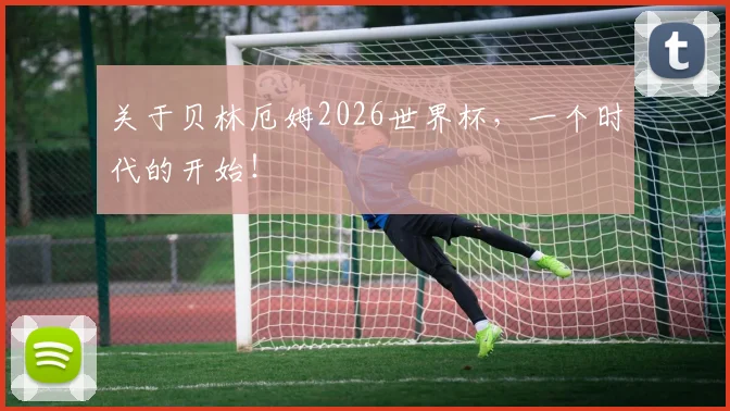 关于贝林厄姆2026世界杯，一个时代的开始！
