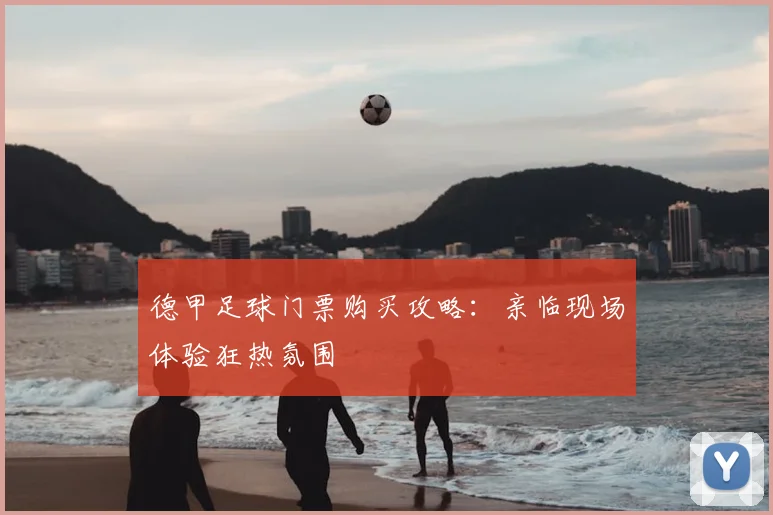 德甲足球门票购买攻略：亲临现场体验狂热氛围