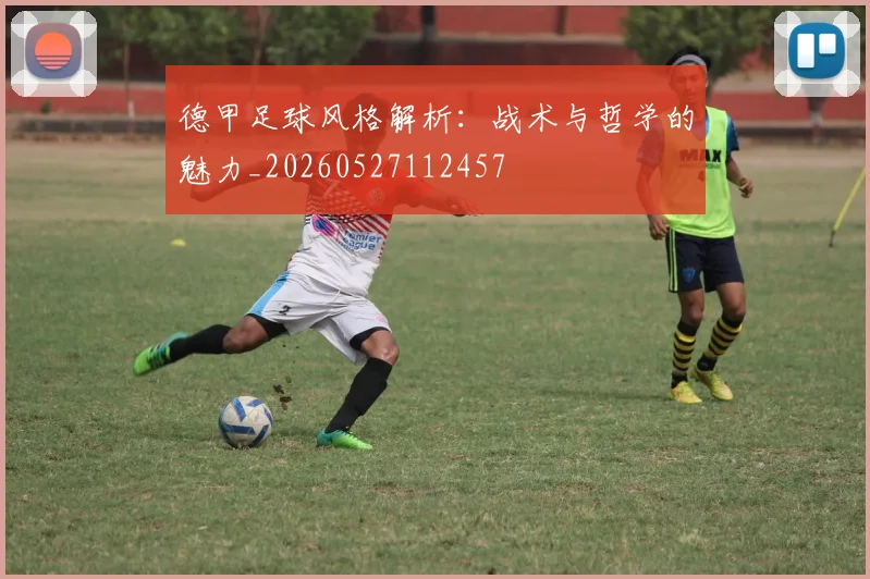 德甲足球风格解析:战术与哲学的魅力_20260527112457