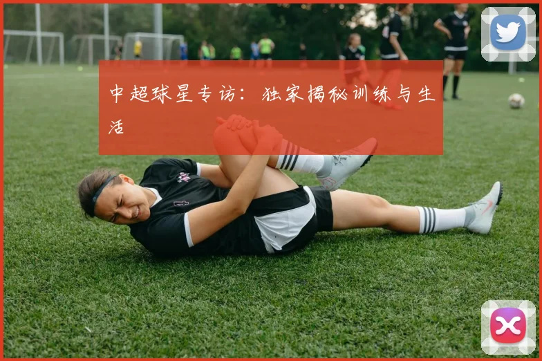 中超球星专访：独家揭秘训练与生活