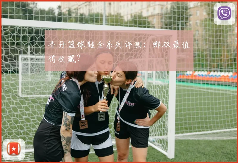 乔丹篮球鞋全系列评测：哪双最值得收藏？