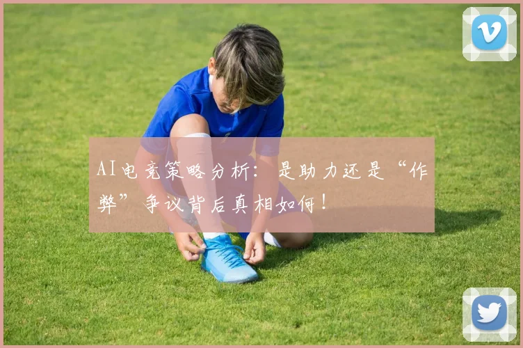 AI电竞策略分析：是助力还是“作弊”争议背后真相如何！