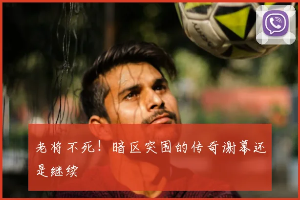 老将不死!暗区突围的传奇谢幕还是继续