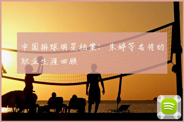 中国排球明星档案：朱婷等名将的职业生涯回顾