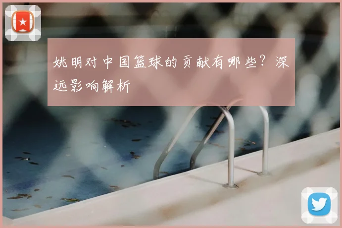 姚明对中国篮球的贡献有哪些？深远影响解析
