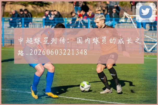 中超球星列传:国内球员的成长之路_20260603221348