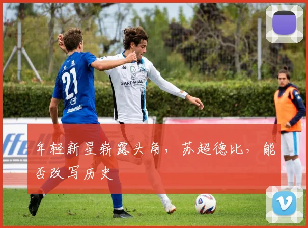 年轻新星崭露头角，苏超德比，能否改写历史