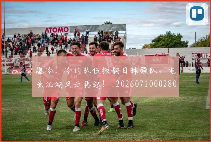 爆冷！冷门队伍掀翻日韩强队，电竞江湖风云再起！_20260710002804