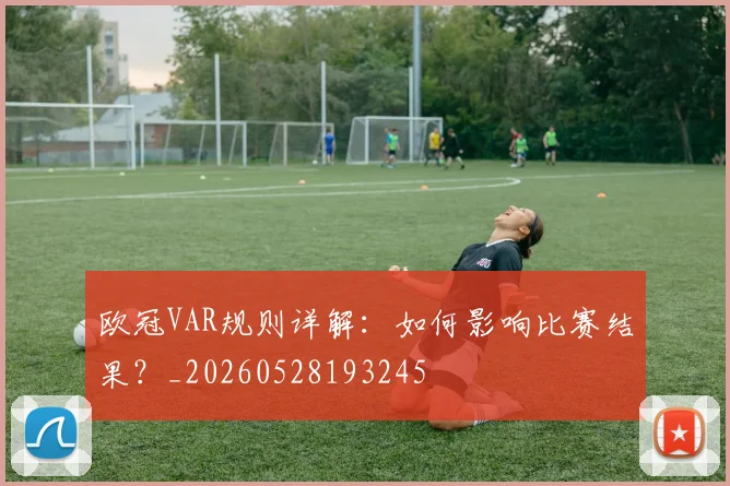欧冠VAR规则详解：如何影响比赛结果？_20260528193245